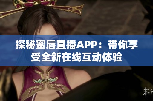 探秘蜜唇直播APP：带你享受全新在线互动体验