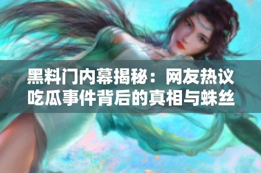 黑料门内幕揭秘：网友热议吃瓜事件背后的真相与蛛丝马迹
