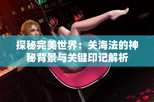 探秘完美世界：关海法的神秘背景与关键印记解析