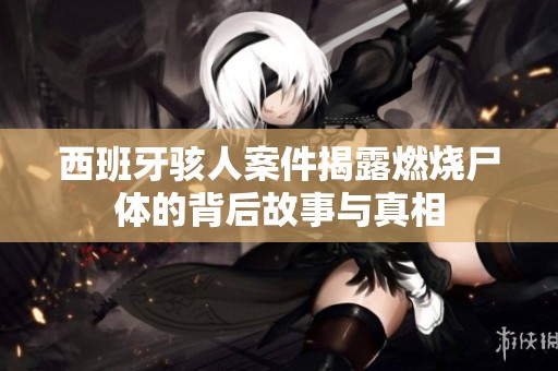 西班牙骇人案件揭露燃烧尸体的背后故事与真相