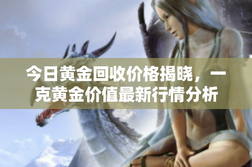 今日黄金回收价格揭晓，一克黄金价值最新行情分析