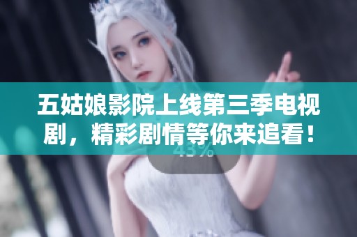 五姑娘影院上线第三季电视剧，精彩剧情等你来追看！