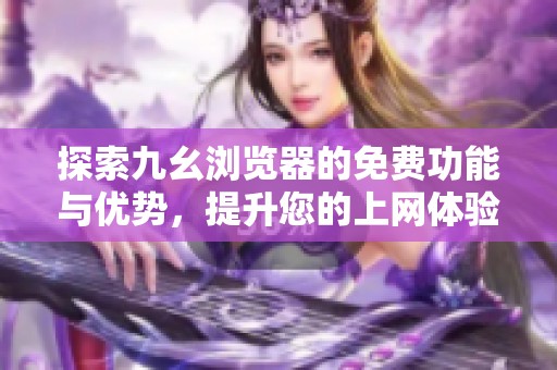 探索九幺浏览器的免费功能与优势，提升您的上网体验