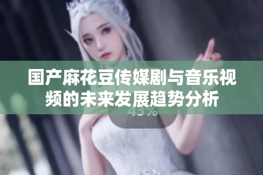 国产麻花豆传媒剧与音乐视频的未来发展趋势分析