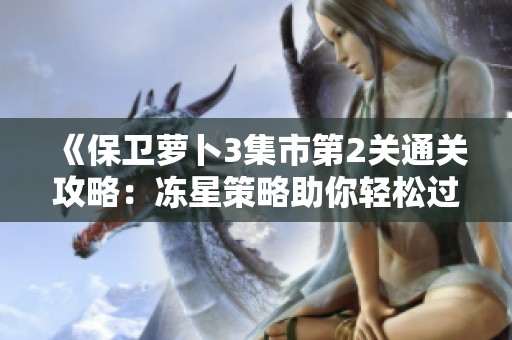 《保卫萝卜3集市第2关通关攻略：冻星策略助你轻松过关》