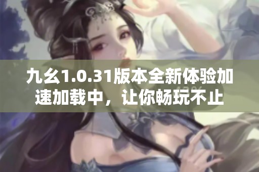 九幺1.0.31版本全新体验加速加载中，让你畅玩不止
