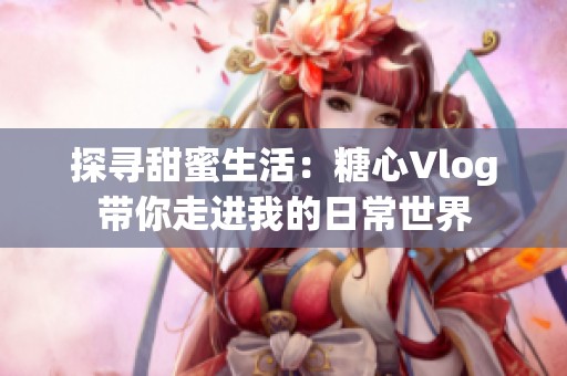 探寻甜蜜生活：糖心Vlog带你走进我的日常世界