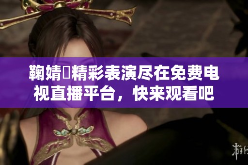 鞠婧祎精彩表演尽在免费电视直播平台，快来观看吧