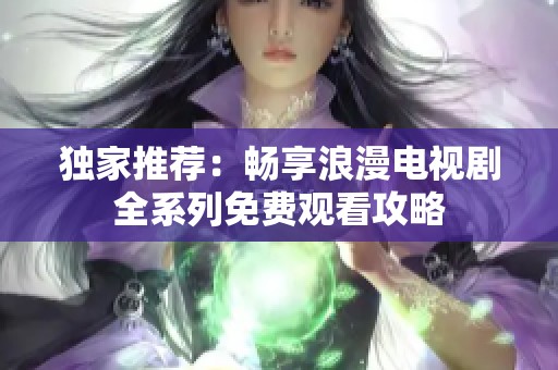 独家推荐：畅享浪漫电视剧全系列免费观看攻略