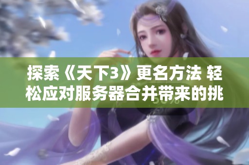 探索《天下3》更名方法 轻松应对服务器合并带来的挑战