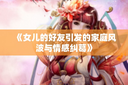 《女儿的好友引发的家庭风波与情感纠葛》