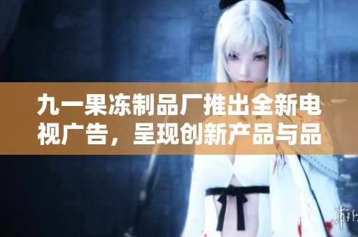 九一果冻制品厂推出全新电视广告，呈现创新产品与品牌形象