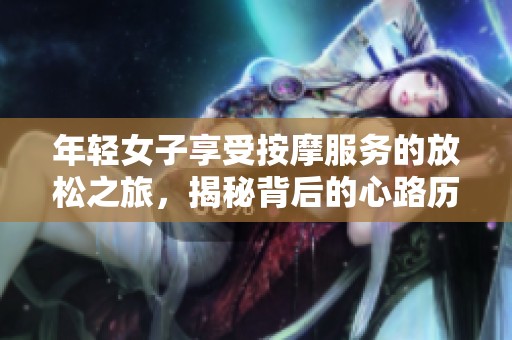 年轻女子享受按摩服务的放松之旅，揭秘背后的心路历程