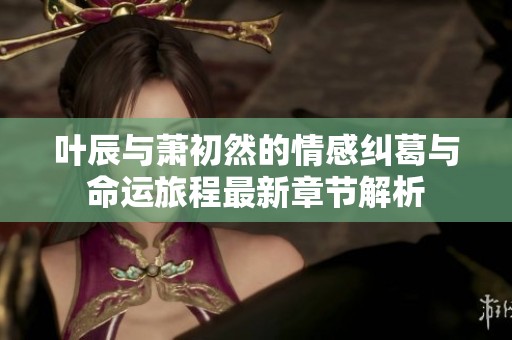 叶辰与萧初然的情感纠葛与命运旅程最新章节解析
