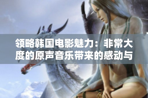 领略韩国电影魅力：非常大度的原声音乐带来的感动与思考