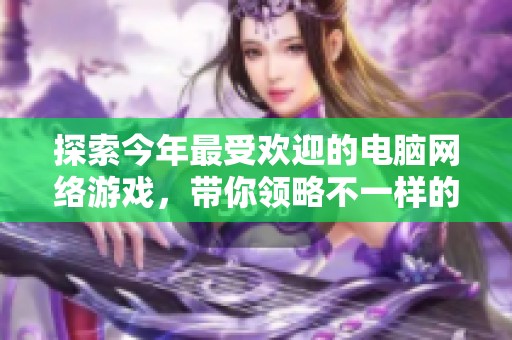 探索今年最受欢迎的电脑网络游戏，带你领略不一样的游戏魅力