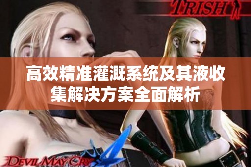 高效精准灌溉系统及其液收集解决方案全面解析
