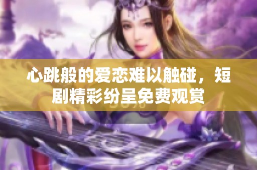 心跳般的爱恋难以触碰，短剧精彩纷呈免费观赏