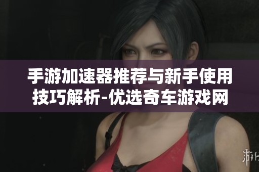 手游加速器推荐与新手使用技巧解析-优选奇车游戏网