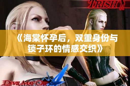 《海棠怀孕后，双重身份与锁子环的情感交织》