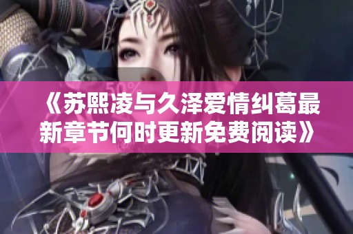 《苏熙凌与久泽爱情纠葛最新章节何时更新免费阅读》