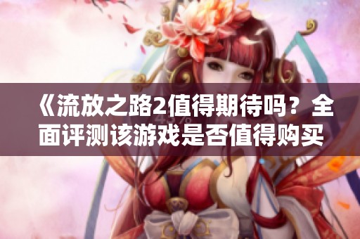 《流放之路2值得期待吗？全面评测该游戏是否值得购买》