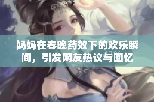 妈妈在春晚药效下的欢乐瞬间，引发网友热议与回忆