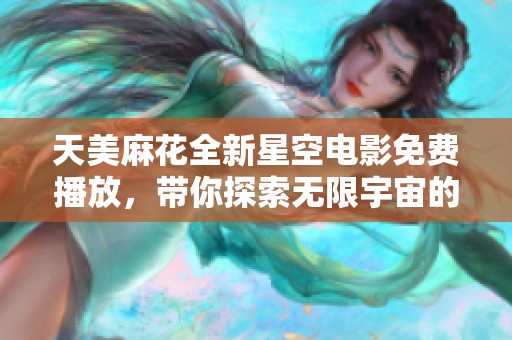 天美麻花全新星空电影免费播放，带你探索无限宇宙的奇幻之旅