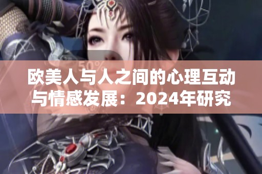 欧美人与人之间的心理互动与情感发展：2024年研究展望