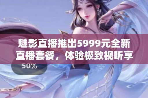 魅影直播推出5999元全新直播套餐，体验极致视听享受