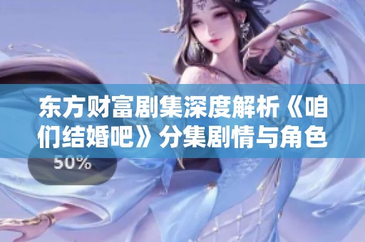 东方财富剧集深度解析《咱们结婚吧》分集剧情与角色发展