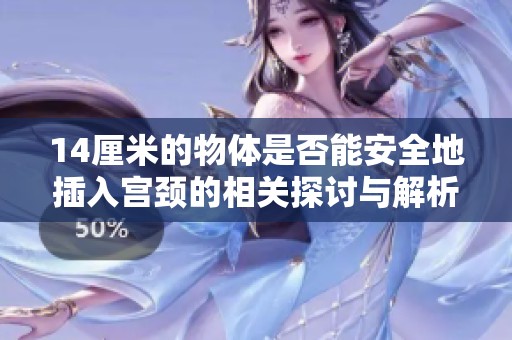 14厘米的物体是否能安全地插入宫颈的相关探讨与解析