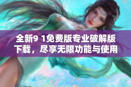 全新9 1免费版专业破解版下载，尽享无限功能与使用体验