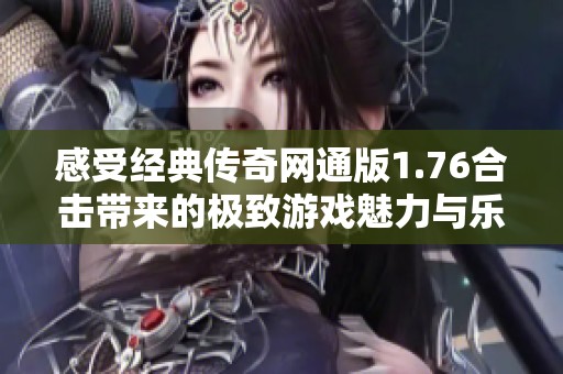感受经典传奇网通版1.76合击带来的极致游戏魅力与乐趣