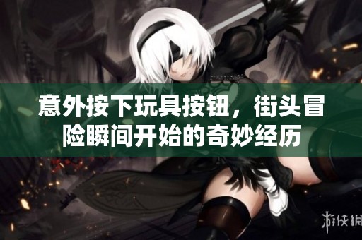 意外按下玩具按钮，街头冒险瞬间开始的奇妙经历
