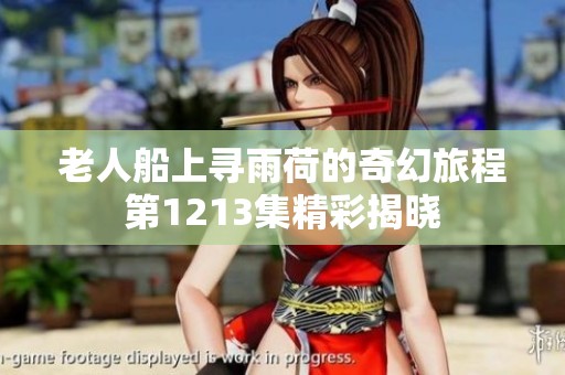 老人船上寻雨荷的奇幻旅程第1213集精彩揭晓