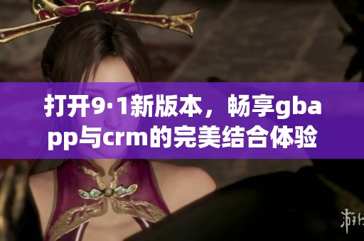 打开9·1新版本，畅享gbapp与crm的完美结合体验