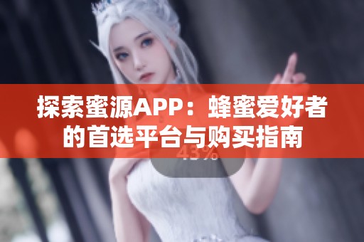 探索蜜源APP：蜂蜜爱好者的首选平台与购买指南