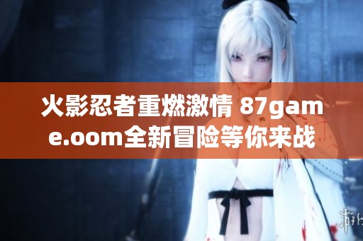 火影忍者重燃激情 87game.oom全新冒险等你来战