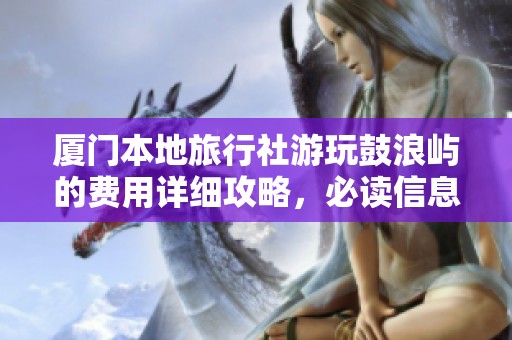 厦门本地旅行社游玩鼓浪屿的费用详细攻略，必读信息分享！