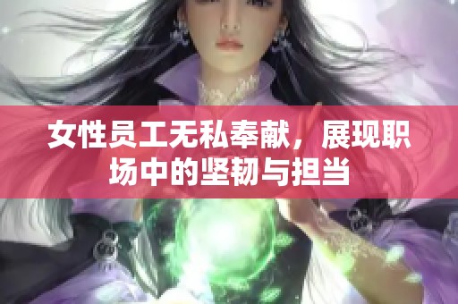 女性员工无私奉献，展现职场中的坚韧与担当