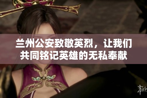 兰州公安致敬英烈，让我们共同铭记英雄的无私奉献