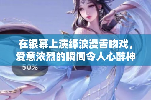 在银幕上演绎浪漫舌吻戏，爱意浓烈的瞬间令人心醉神迷