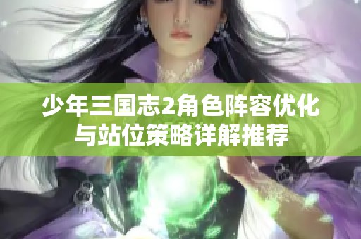 少年三国志2角色阵容优化与站位策略详解推荐