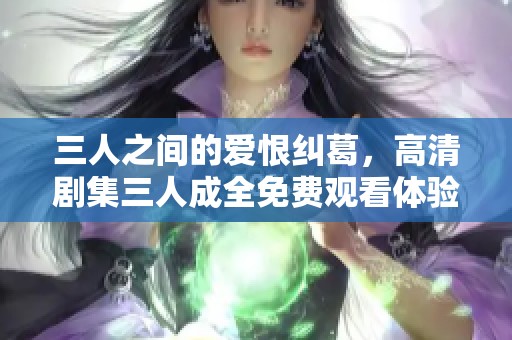 三人之间的爱恨纠葛，高清剧集三人成全免费观看体验尽在掌握