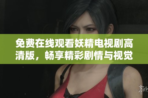 免费在线观看妖精电视剧高清版，畅享精彩剧情与视觉盛宴