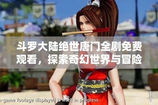 斗罗大陆绝世唐门全剧免费观看，探索奇幻世界与冒险之旅