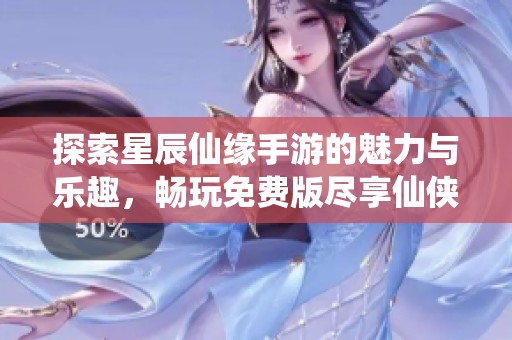 探索星辰仙缘手游的魅力与乐趣，畅玩免费版尽享仙侠世界