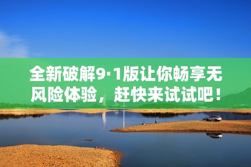 全新破解9·1版让你畅享无风险体验，赶快来试试吧！