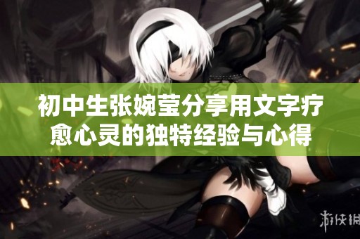 初中生张婉莹分享用文字疗愈心灵的独特经验与心得